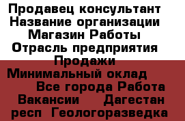 Продавец-консультант › Название организации ­ Магазин Работы › Отрасль предприятия ­ Продажи › Минимальный оклад ­ 27 000 - Все города Работа » Вакансии   . Дагестан респ.,Геологоразведка п.